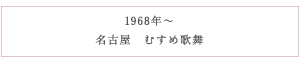 1968年～名古屋　むすめ歌舞伎